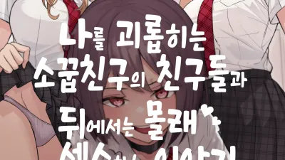 나를 괴롭히는 소꿉친구의 친구들과 뒤에서는 몰래 섹스하는 이야기 1 [섹트야동,쇼츠야동,한국야동,딸퀸야동]